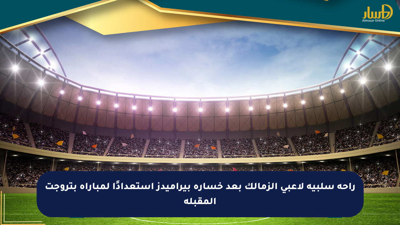 راحة سلبية لاعبي الزمالك بعد خسارة بيراميدز استعدادًا لمباراة بتروجت المقبلة